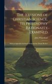 The Illusions of Christian Science, Its Philosophy Rationally Examined: With an Appendix On Swedenborg and the Mental Healers
