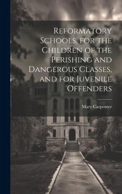 Reformatory Schools, for the Children of the Perishing and Dangerous Classes, and for Juvenile Offenders - Carpenter, Mary