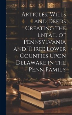 Articles, Wills and Deeds Creating the Entail of Pennsylvania and Three Lower Counties Upon Delaware in the Penn Family - Anonymous