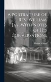 A Portraiture of ... Rev. William Jay. With Notes of His Conversations