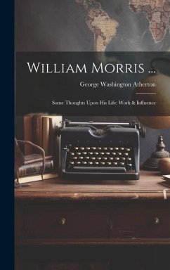 William Morris ...: Some Thoughts Upon His Life: Work & Influence - Atherton, George Washington