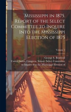 Mississippi in 1875. Report of the Select Committee to Inquire Into the Mississippi Election of 1875; Volume 2