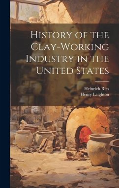 History of the Clay-Working Industry in the United States - Ries, Heinrich; Leighton, Henry