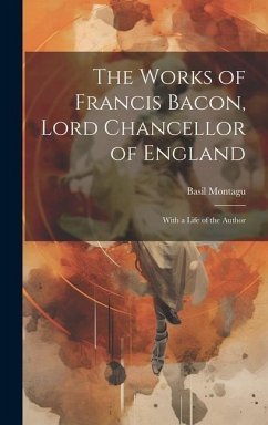 The Works of Francis Bacon, Lord Chancellor of England: With a Life of the Author - Montagu, Basil