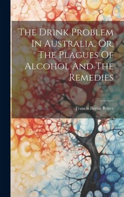 The Drink Problem In Australia, Or, The Plagues Of Alcohol And The Remedies - Boyce, Francis Bertie