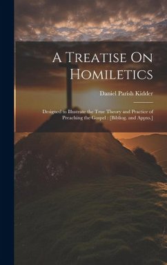 A Treatise On Homiletics: Designed to Illustrate the True Theory and Practice of Preaching the Gospel: [Bibliog. and Appxs.] - Kidder, Daniel Parish