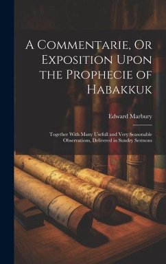 A Commentarie, Or Exposition Upon the Prophecie of Habakkuk: Together With Many Usefull and Very Seasonable Observations, Delivered in Sundry Sermons - Marbury, Edward