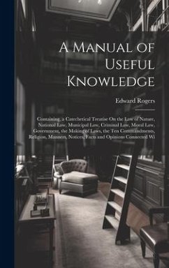 A Manual of Useful Knowledge: Containing, a Catechetical Treatise On the Law of Nature, National Law, Municipal Law, Criminal Law, Moral Law, Govern - Rogers, Edward