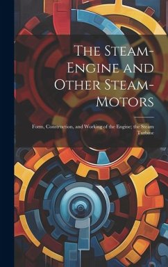 The Steam-Engine and Other Steam-Motors: Form, Construction, and Working of the Engine; the Steam Turbine - Anonymous