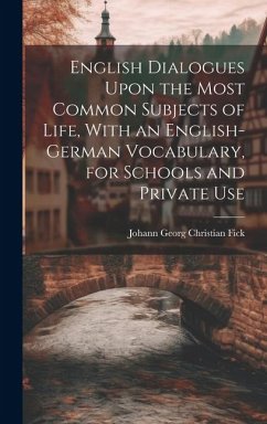 English Dialogues Upon the Most Common Subjects of Life, With an English-German Vocabulary, for Schools and Private Use - Fick, Johann Georg Christian