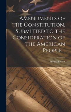 Amendments of the Constitution, Submitted to the Consideration of the American People .. - Lieber, Francis