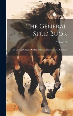 The General Stud Book: Containing Pedigrees Of Race Horses From Earliest Accounts; Volume 12 - Anonymous