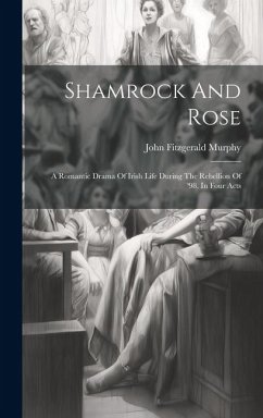 Shamrock And Rose: A Romantic Drama Of Irish Life During The Rebellion Of '98, In Four Acts - Murphy, John Fitzgerald