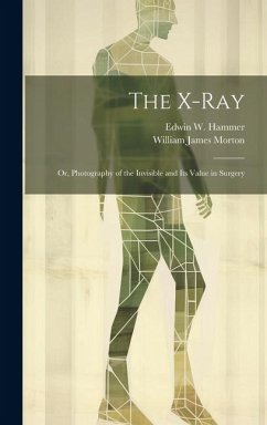 The X-Ray; Or, Photography of the Invisible and Its Value in Surgery - Morton, William James; Hammer, Edwin W.