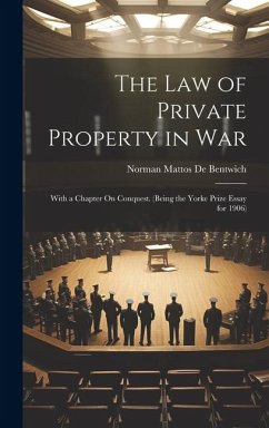 The Law of Private Property in War: With a Chapter On Conquest. (Being the Yorke Prize Essay for 1906) - De Bentwich, Norman Mattos