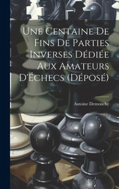 Une Centaine De Fins De Parties Inverses Dédiée Aux Amateurs D'Échecs (Déposé) - Demonchy, Antoine