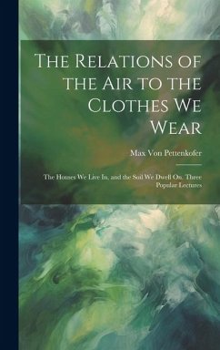 The Relations of the Air to the Clothes We Wear: The Houses We Live In, and the Soil We Dwell On. Three Popular Lectures - Pettenkofer, Max Von