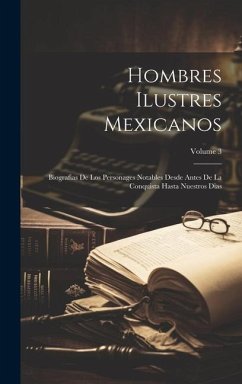 Hombres Ilustres Mexicanos: Biografias De Los Personages Notables Desde Antes De La Conquista Hasta Nuestros Dias; Volume 3 - Anonymous