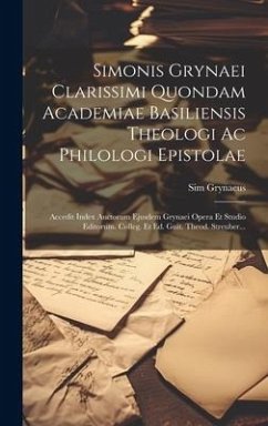 Simonis Grynaei Clarissimi Quondam Academiae Basiliensis Theologi Ac Philologi Epistolae: Accedit Index Auctorum Ejusdem Grynaei Opera Et Studio Edito - Grynaeus, Sim