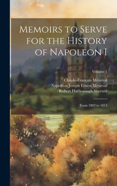 Memoirs to Serve for the History of Napoleon I; From 1802 to 1815; Volume 1 - Sherard, Robert Harborough; Méneval, Claude-François; Méneval, Napoléon Joseph Ernest