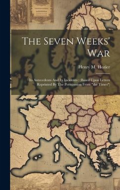 The Seven Weeks' War: Its Antecedents And Its Incidents: (based Upon Letters Reprinted By The Permisssion From 