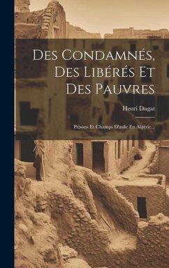 Des Condamnés, Des Libérés Et Des Pauvres: Prisons Et Champs D'asile En Algérie... - Dugat, Henri