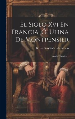 El Siglo Xvi En Francia, Ó, Ulina De Montpensier: Novela Histórica...