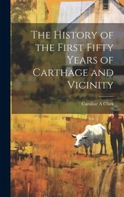 The History of the First Fifty Years of Carthage and Vicinity - Clark, Caroline A.