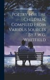 Poetry For The Children, Compiled From Various Sources By F.w.g. Whitfield