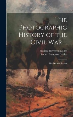 The Photographic History of the Civil War ...: The Decisive Battles - Miller, Francis Trevelyan; Lanier, Robert Sampson