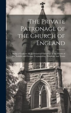 The Private Patronage of the Church of England: Being a Guide to All Ecclesiastical Patronage in the Hands of the Nobility and Gentry, Corporations, H - Anonymous