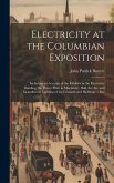 Electricity at the Columbian Exposition: Including an Account of the Exhibits in the Electricity Building, the Power Plant in Machinery Hall, the Arc