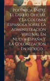 Polémica Entre El Diario Oficial Y La Colonia Española Sobre La Administración Vireinal En Nueva-España Y La Colonización En México ...