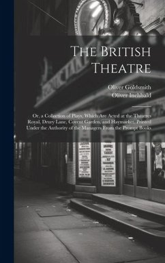 The British Theatre: Or, a Collection of Plays, Which Are Acted at the Theatres Royal, Drury Lane, Covent Garden, and Haymarket. Printed Un - Goldsmith, Oliver; Inchbald, Oliver