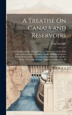 A Treatise On Canals and Reservoirs: And the Best Mode of Designing and Executing Them; With Observations On the Rochdale, Leeds and Liverpool, and Hu - Sutcliffe, John