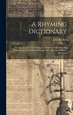 A Rhyming Dictionary: Answering at the Same Time, the Purposes of Spelling and Pronouncing the English Language, On a Plan Not Hitherto Atte - Walker, John
