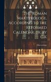The Roman Martyrologe, According to the Reformed Calendar, Tr. by G.K The Roman Martyrologe, According to the Reformed Calendar, Tr. by G.K