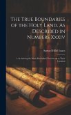 The True Boundaries of the Holy Land, As Described in Numbers Xxxiv: 1-12: Solving the Many Diversified Theories As to Their Location