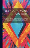 The Young Man's Own Book: A Manual Of Politeness, Intellectual Improvement, And Moral Deportment: Calculated To Form The Character On A Solid Ba