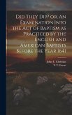 Did They Dip? or, An Examination Into the Act of Baptism as Practiced by the English and American Baptists Before the Year 1641