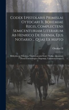 Codex Epistolaris Primislai Ottocari Ii, Bohemiae Regis, Complectens Semicenturiam Literarum Ab Henrico De Isernia, Ejus Notario ... Quas Ex Mspto: Bi - Ottokar, Ii