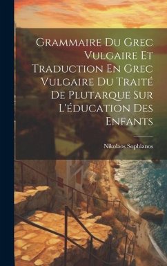 Grammaire Du Grec Vulgaire Et Traduction En Grec Vulgaire Du Traité De Plutarque Sur L'éducation Des Enfants - Sophianos, Nikolaos