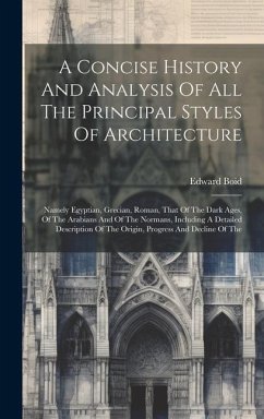 A Concise History And Analysis Of All The Principal Styles Of Architecture: Namely Egyptian, Grecian, Roman, That Of The Dark Ages, Of The Arabians An - Boid, Edward