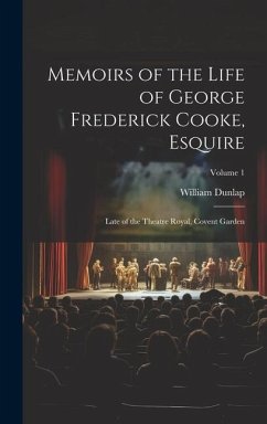 Memoirs of the Life of George Frederick Cooke, Esquire: Late of the Theatre Royal, Covent Garden; Volume 1 - Dunlap, William