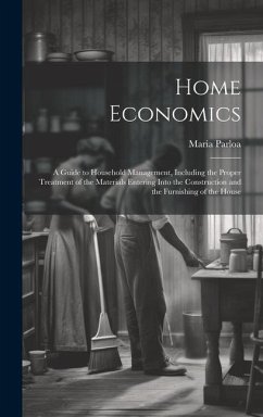 Home Economics: A Guide to Household Management, Including the Proper Treatment of the Materials Entering Into the Construction and th - Parloa, Maria