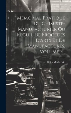 Mémorial Pratique Du Chimiste-manufacturier Ou Recuil De Procédés D'arts Et De Manufactures, Volume 3... - Mackenzie, Colin