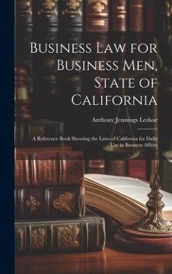 Business Law for Business Men, State of California: A Reference Book Showing the Laws of California for Daily Use in Business Affairs - Ledsoe, Anthony Jennings