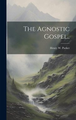 The Agnostic Gospel.. - Parker, Henry W.