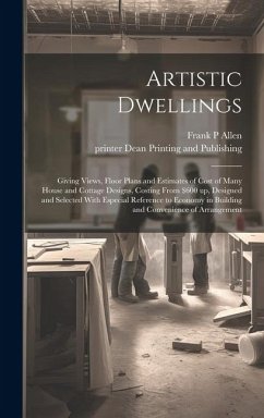 Artistic Dwellings: Giving Views, Floor Plans and Estimates of Cost of Many House and Cottage Designs, Costing From $600 up, Designed and - Allen, Frank P.