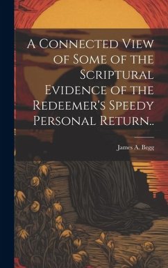 A Connected View of Some of the Scriptural Evidence of the Redeemer's Speedy Personal Return.. - Begg, James A.